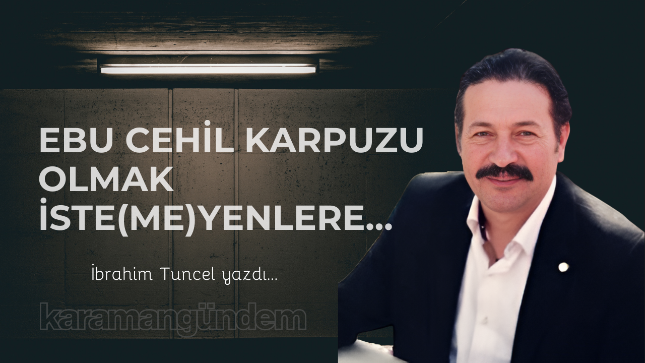 Ebu Cehil karpuzu olmak iste(me)yenlere…