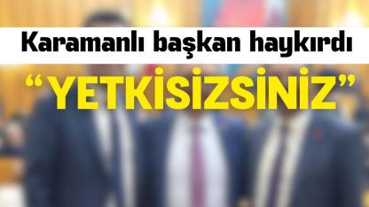 Karamanlı başkan haykırdı: “YETKİSİZSİNİZ”